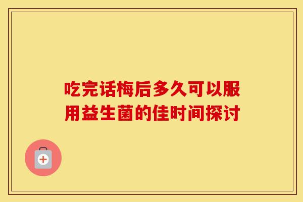 吃完话梅后多久可以服用益生菌的佳时间探讨
