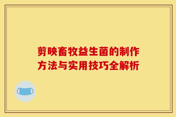 剪映畜牧益生菌的制作方法与实用技巧全解析