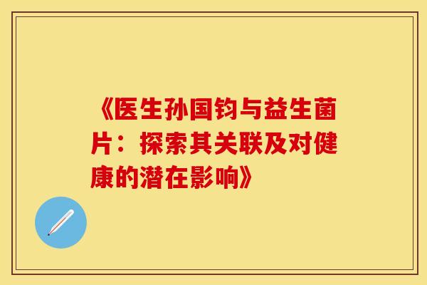 《医生孙国钧与益生菌片：探索其关联及对健康的潜在影响》