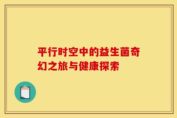 平行时空中的益生菌奇幻之旅与健康探索