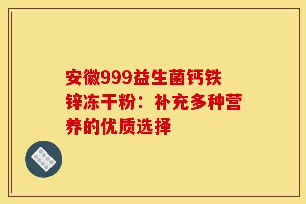 安徽999益生菌钙铁锌冻干粉：补充多种营养的优质选择