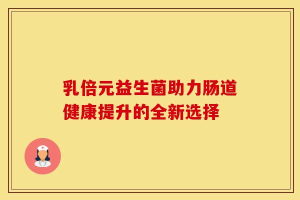 乳倍元益生菌助力肠道健康提升的全新选择