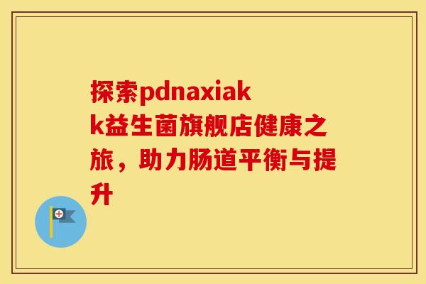 探索pdnaxiakk益生菌旗舰店健康之旅，助力肠道平衡与提升
