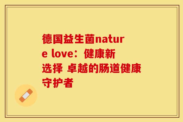 德国益生菌nature love：健康新选择 卓越的肠道健康守护者
