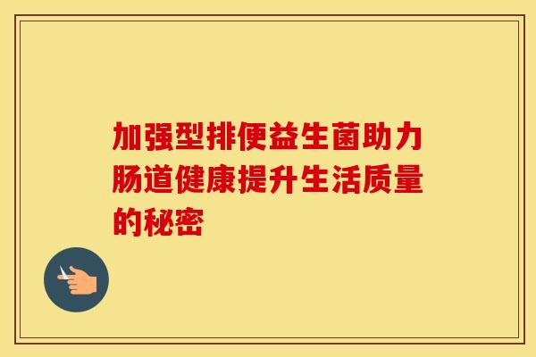 加强型排便益生菌助力肠道健康提升生活质量的秘密
