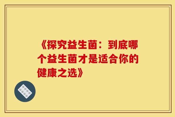 《探究益生菌：到底哪个益生菌才是适合你的健康之选》