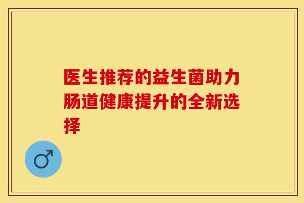 医生推荐的益生菌助力肠道健康提升的全新选择