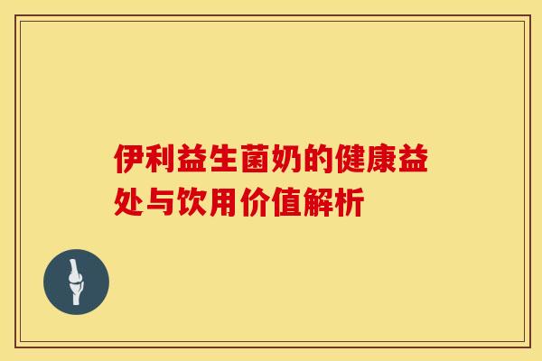 伊利益生菌奶的健康益处与饮用价值解析