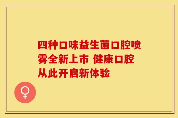 四种口味益生菌口腔喷雾全新上市 健康口腔从此开启新体验