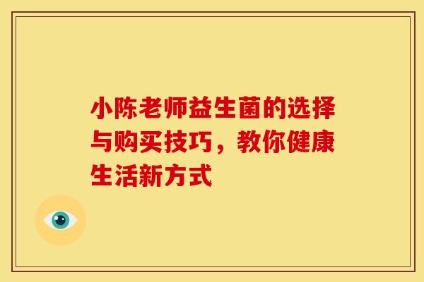 小陈老师益生菌的选择与购买技巧，教你健康生活新方式