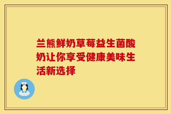 兰熊鲜奶草莓益生菌酸奶让你享受健康美味生活新选择