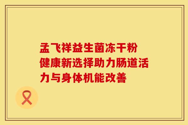 孟飞祥益生菌冻干粉 健康新选择助力肠道活力与身体机能改善