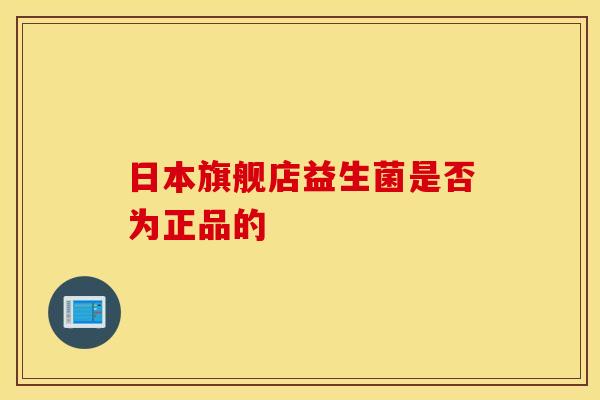 日本旗舰店益生菌是否为正品的