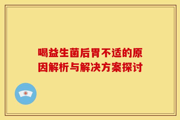 喝益生菌后胃不适的原因解析与解决方案探讨