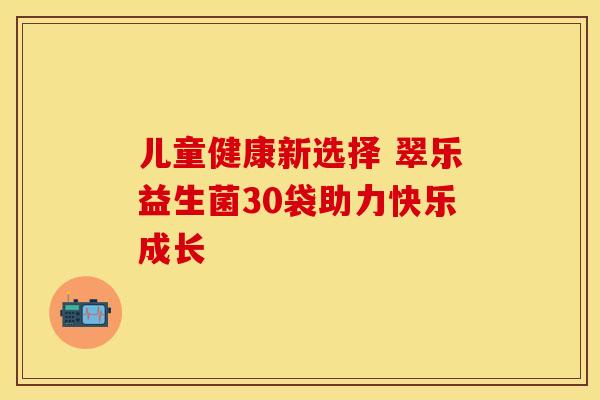 儿童健康新选择 翠乐益生菌30袋助力快乐成长