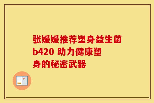 张媛媛推荐塑身益生菌b420 助力健康塑身的秘密武器