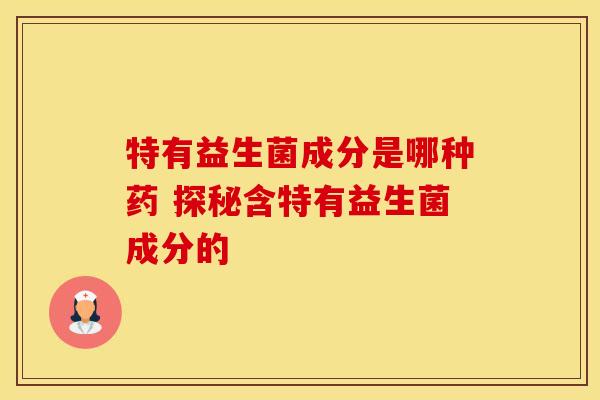 特有益生菌成分是哪种药 探秘含特有益生菌成分的