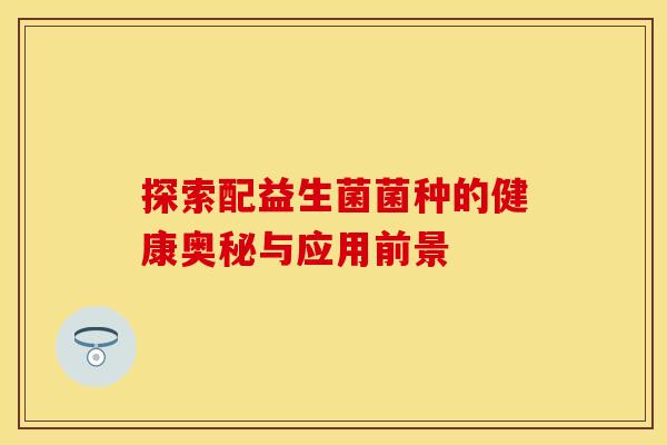 探索配益生菌菌种的健康奥秘与应用前景