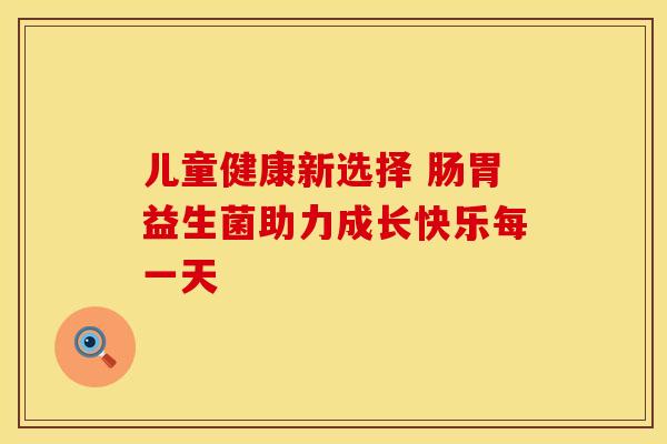 儿童健康新选择 肠胃益生菌助力成长快乐每一天