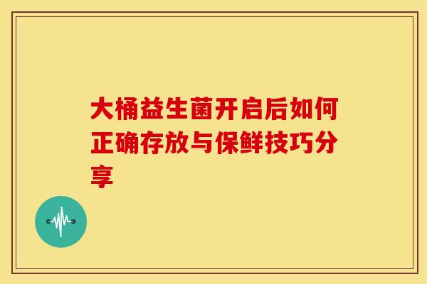 大桶益生菌开启后如何正确存放与保鲜技巧分享