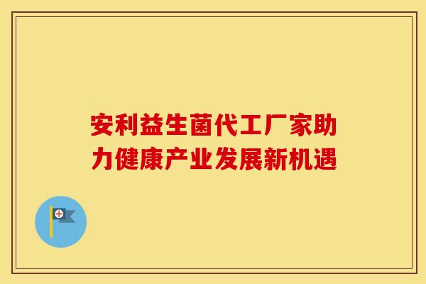 安利益生菌代工厂家助力健康产业发展新机遇