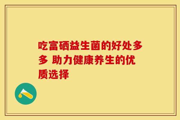 吃富硒益生菌的好处多多 助力健康养生的优质选择