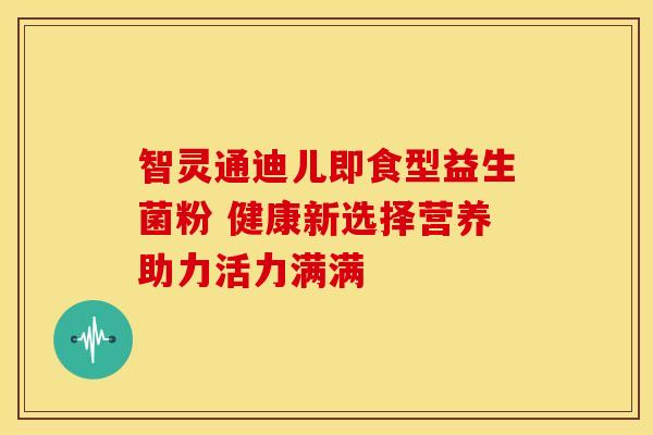 智灵通迪儿即食型益生菌粉 健康新选择营养助力活力满满