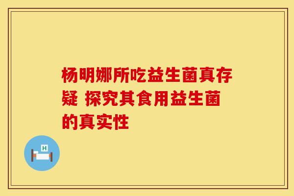 杨明娜所吃益生菌真存疑 探究其食用益生菌的真实性