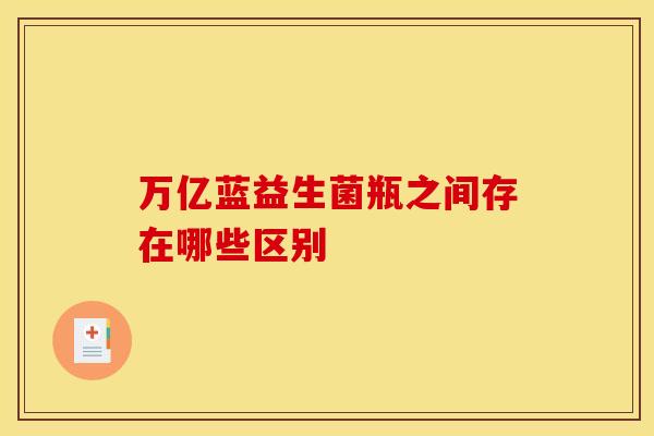 万亿蓝益生菌瓶之间存在哪些区别