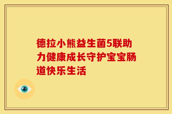 德拉小熊益生菌5联助力健康成长守护宝宝肠道快乐生活