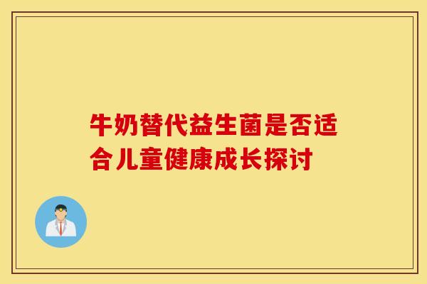 牛奶替代益生菌是否适合儿童健康成长探讨