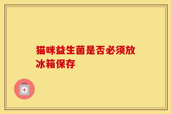 猫咪益生菌是否必须放冰箱保存