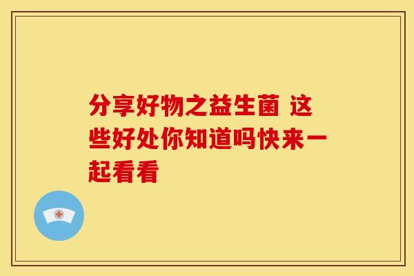 分享好物之益生菌 这些好处你知道吗快来一起看看