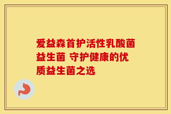爱益森首护活性乳酸菌益生菌 守护健康的优质益生菌之选
