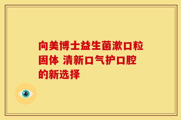 向美博士益生菌漱口粒固体 清新口气护口腔的新选择