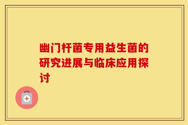 幽门杆菌专用益生菌的研究进展与临床应用探讨