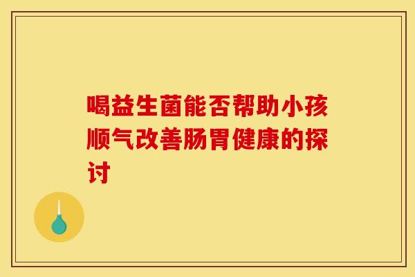 喝益生菌能否帮助小孩顺气改善肠胃健康的探讨
