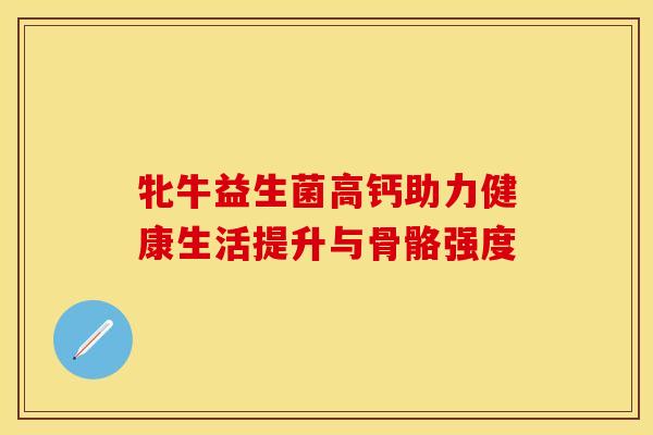 牝牛益生菌高钙助力健康生活提升与骨骼强度