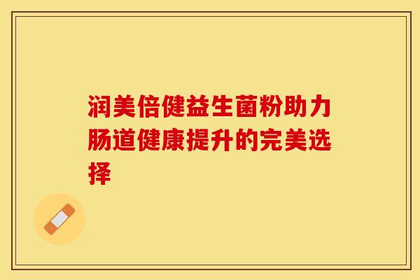 润美倍健益生菌粉助力肠道健康提升的完美选择