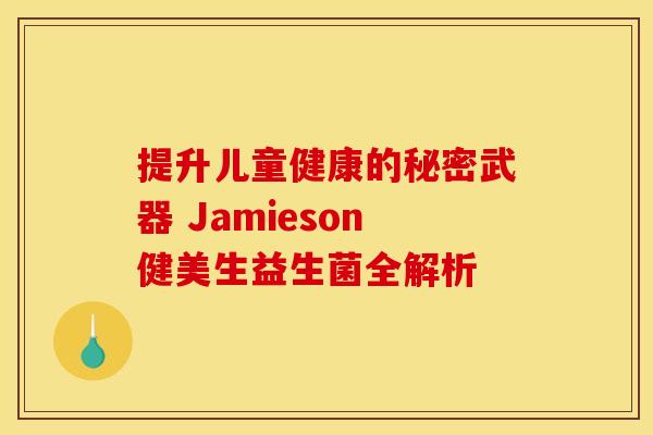 提升儿童健康的秘密武器 Jamieson健美生益生菌全解析