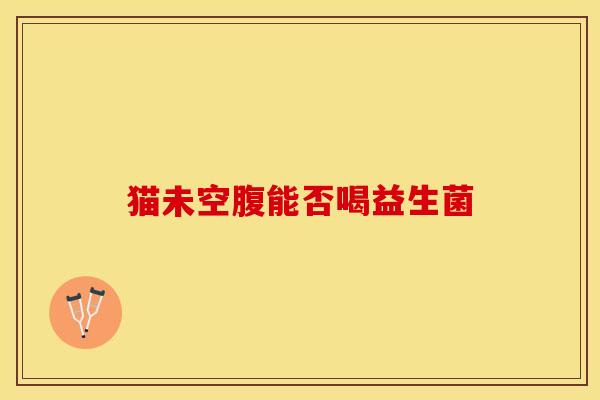 猫未空腹能否喝益生菌