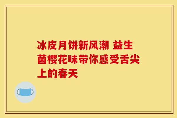 冰皮月饼新风潮 益生菌樱花味带你感受舌尖上的春天