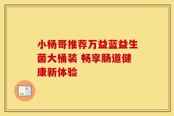 小杨哥推荐万益蓝益生菌大桶装 畅享肠道健康新体验