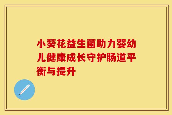 小葵花益生菌助力婴幼儿健康成长守护肠道平衡与提升