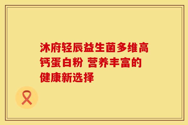 沐府轻辰益生菌多维高钙蛋白粉 营养丰富的健康新选择