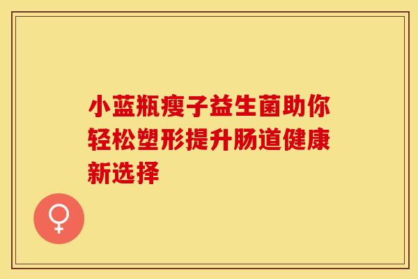 小蓝瓶瘦子益生菌助你轻松塑形提升肠道健康新选择