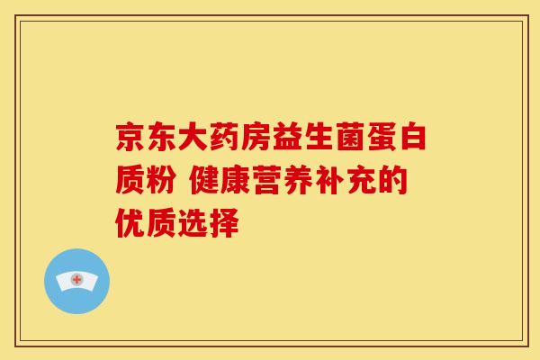 京东大药房益生菌蛋白质粉 健康营养补充的优质选择