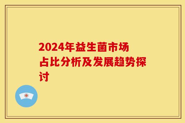 2024年益生菌市场占比分析及发展趋势探讨