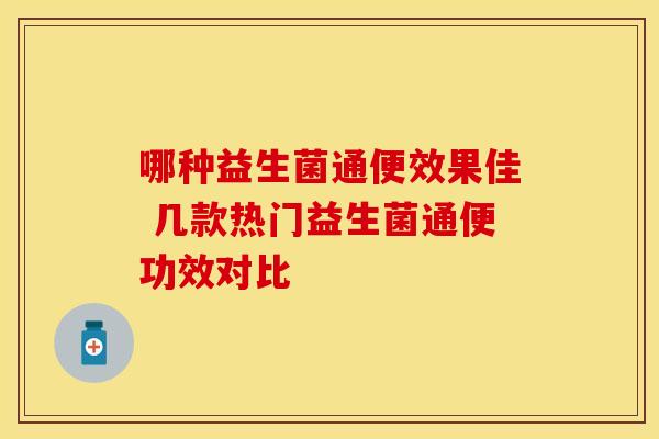 哪种益生菌通便效果佳 几款热门益生菌通便功效对比