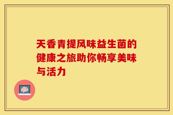 天香青提风味益生菌的健康之旅助你畅享美味与活力